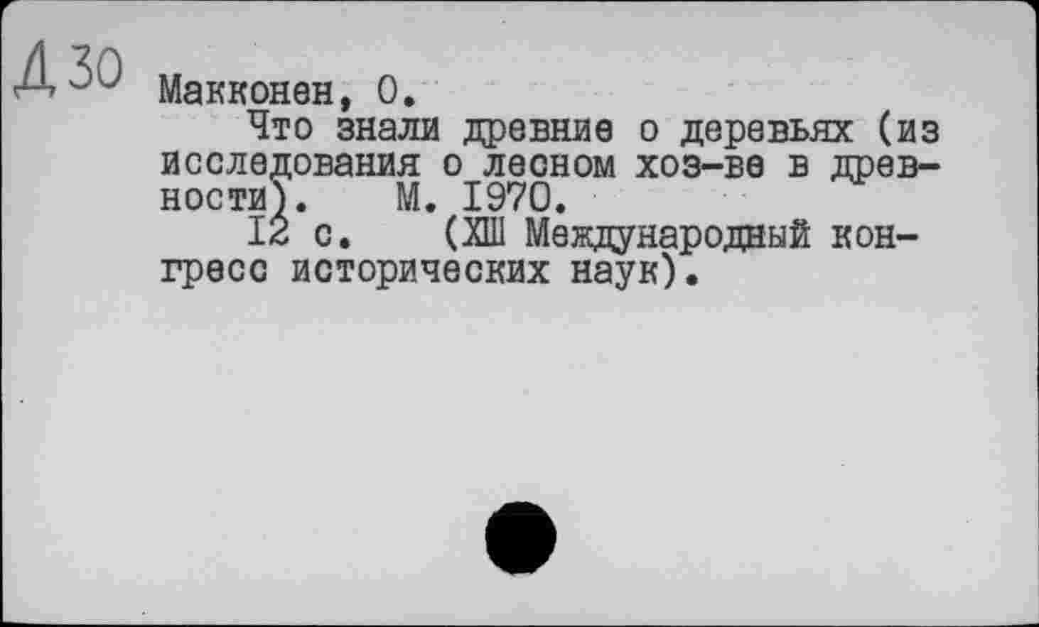 ﻿Дзо
Макконен, О.
Что знали древние о деревьях (из исследования о лесном хоз-ве в древности?. М. 1970.
12 с. (ХШ Международный конгресс исторических наук).